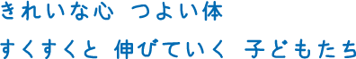 きれいな心 つよい体 すくすくと 伸びていく 子どもたち
